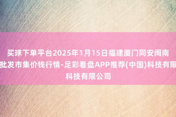 买球下单平台2025年1月15日福建厦门同安闽南果蔬批发市集价钱行情-足彩看盘APP推荐(中国)科技有限公司