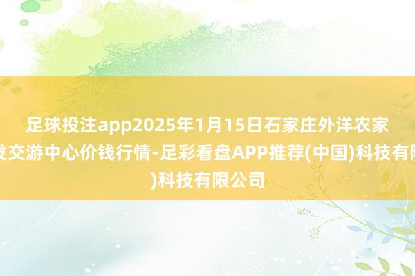 足球投注app2025年1月15日石家庄外洋农家具批发交游中心价钱行情-足彩看盘APP推荐(中国)科技有限公司