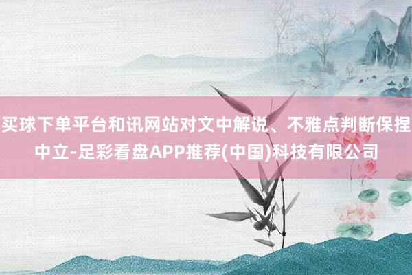 买球下单平台和讯网站对文中解说、不雅点判断保捏中立-足彩看盘APP推荐(中国)科技有限公司