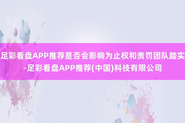 足彩看盘APP推荐是否会影响为止权和责罚团队踏实-足彩看盘APP推荐(中国)科技有限公司
