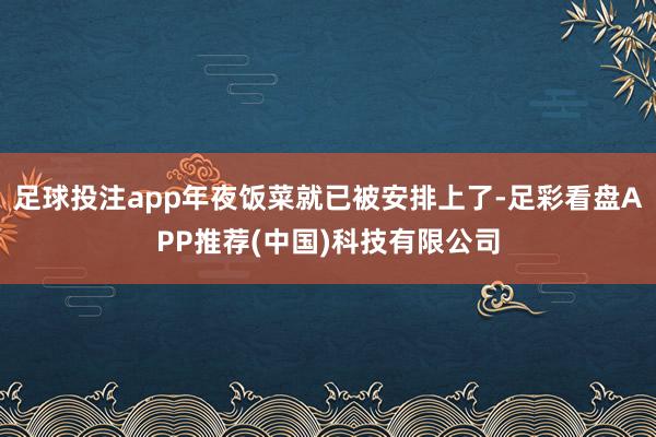 足球投注app年夜饭菜就已被安排上了-足彩看盘APP推荐(中国)科技有限公司