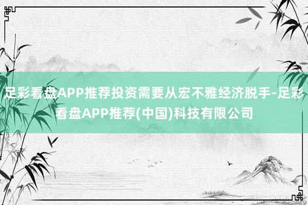 足彩看盘APP推荐投资需要从宏不雅经济脱手-足彩看盘APP推荐(中国)科技有限公司