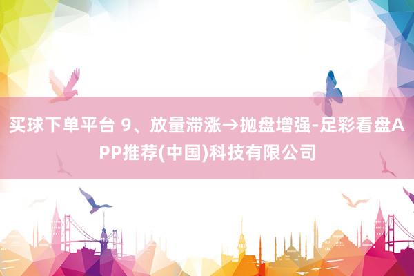 买球下单平台 9、放量滞涨→抛盘增强-足彩看盘APP推荐(中国)科技有限公司