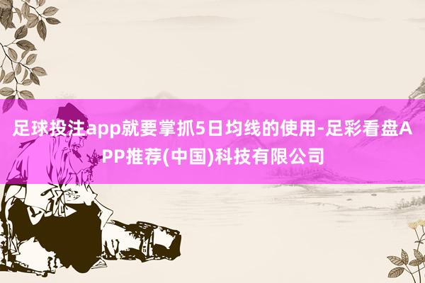 足球投注app就要掌抓5日均线的使用-足彩看盘APP推荐(中国)科技有限公司