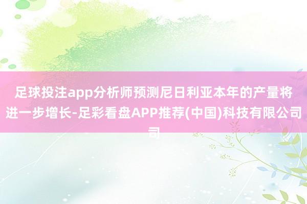 足球投注app　　分析师预测尼日利亚本年的产量将进一步增长-足彩看盘APP推荐(中国)科技有限公司