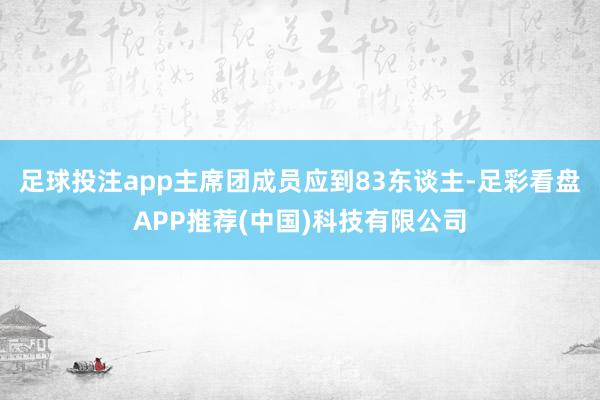 足球投注app主席团成员应到83东谈主-足彩看盘APP推荐(中国)科技有限公司