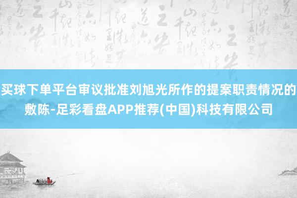 买球下单平台审议批准刘旭光所作的提案职责情况的敷陈-足彩看盘APP推荐(中国)科技有限公司
