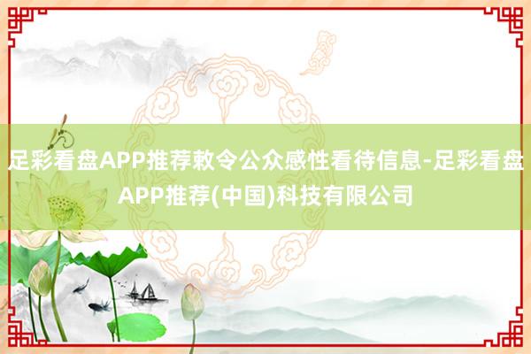 足彩看盘APP推荐敕令公众感性看待信息-足彩看盘APP推荐(中国)科技有限公司