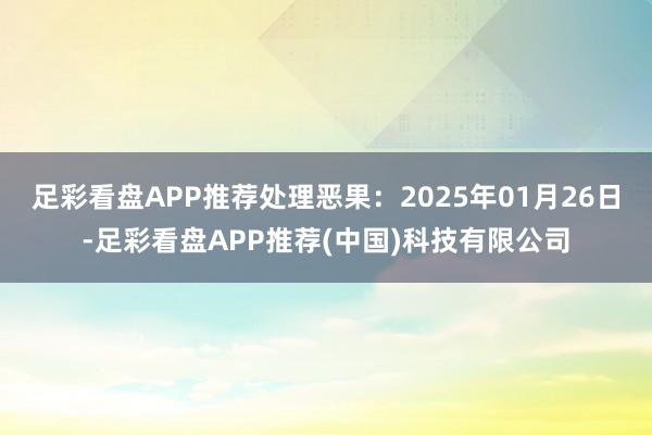 足彩看盘APP推荐处理恶果：2025年01月26日-足彩看盘APP推荐(中国)科技有限公司