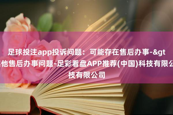 足球投注app投诉问题：可能存在售后办事->其他售后办事问题-足彩看盘APP推荐(中国)科技有限公司