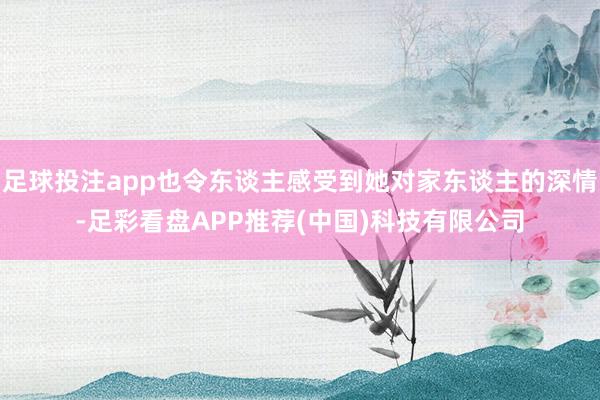 足球投注app也令东谈主感受到她对家东谈主的深情-足彩看盘APP推荐(中国)科技有限公司