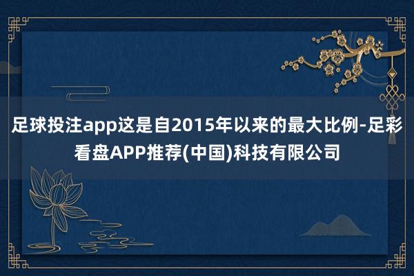 足球投注app这是自2015年以来的最大比例-足彩看盘APP推荐(中国)科技有限公司