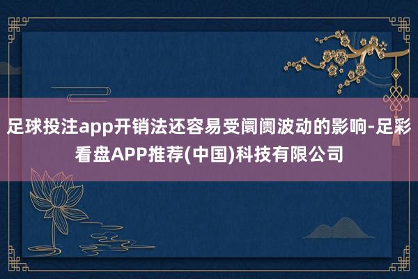 足球投注app开销法还容易受阛阓波动的影响-足彩看盘APP推荐(中国)科技有限公司