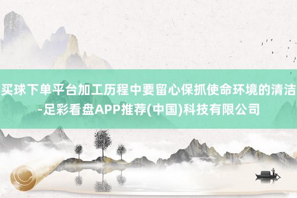 买球下单平台加工历程中要留心保抓使命环境的清洁-足彩看盘APP推荐(中国)科技有限公司