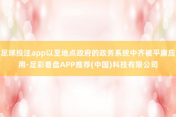 足球投注app以至地点政府的政务系统中齐被平庸应用-足彩看盘APP推荐(中国)科技有限公司