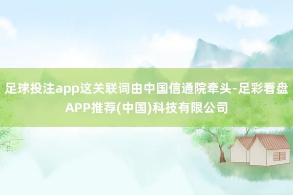 足球投注app这关联词由中国信通院牵头-足彩看盘APP推荐(中国)科技有限公司