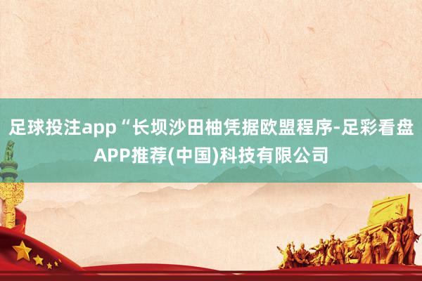 足球投注app“长坝沙田柚凭据欧盟程序-足彩看盘APP推荐(中国)科技有限公司