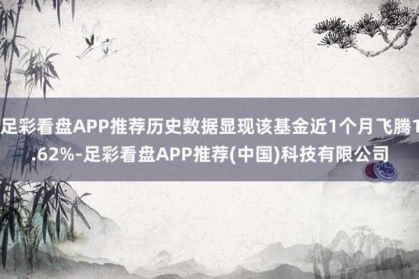 足彩看盘APP推荐历史数据显现该基金近1个月飞腾1.62%-足彩看盘APP推荐(中国)科技有限公司