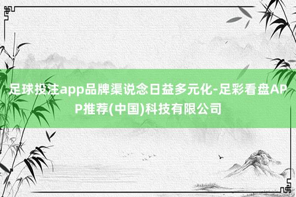 足球投注app品牌渠说念日益多元化-足彩看盘APP推荐(中国)科技有限公司