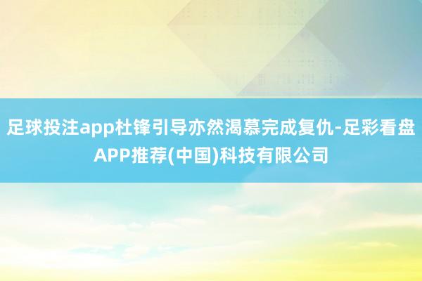 足球投注app杜锋引导亦然渴慕完成复仇-足彩看盘APP推荐(中国)科技有限公司