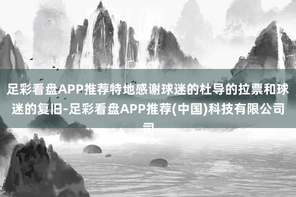 足彩看盘APP推荐特地感谢球迷的杜导的拉票和球迷的复旧-足彩看盘APP推荐(中国)科技有限公司