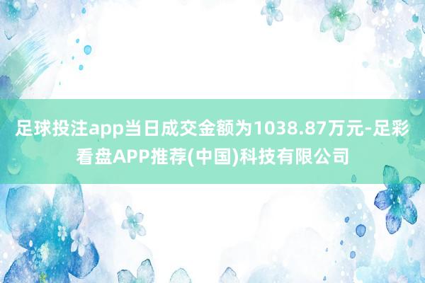 足球投注app当日成交金额为1038.87万元-足彩看盘APP推荐(中国)科技有限公司
