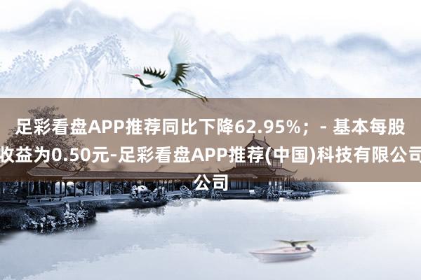 足彩看盘APP推荐同比下降62.95%；- 基本每股收益为0.50元-足彩看盘APP推荐(中国)科技有限公司