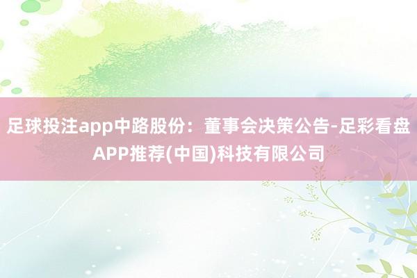 足球投注app中路股份：董事会决策公告-足彩看盘APP推荐(中国)科技有限公司