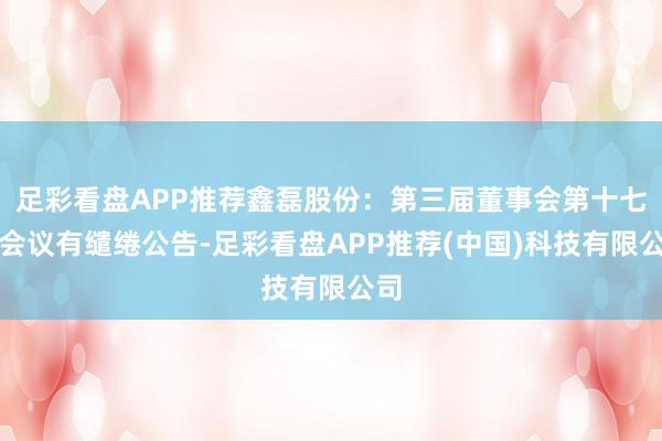 足彩看盘APP推荐鑫磊股份：第三届董事会第十七次会议有缱绻公告-足彩看盘APP推荐(中国)科技有限公司