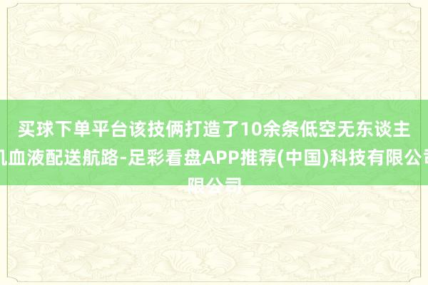 买球下单平台　　该技俩打造了10余条低空无东谈主机血液配送航路-足彩看盘APP推荐(中国)科技有限公司