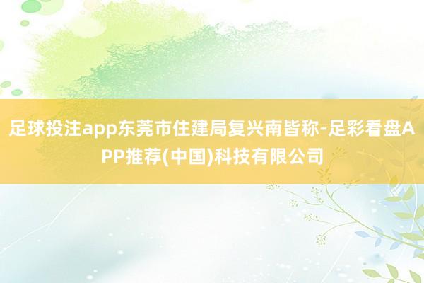 足球投注app东莞市住建局复兴南皆称-足彩看盘APP推荐(中国)科技有限公司
