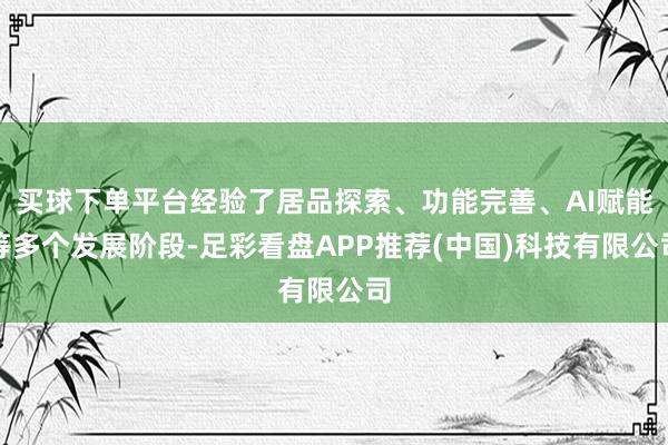 买球下单平台经验了居品探索、功能完善、AI赋能等多个发展阶段-足彩看盘APP推荐(中国)科技有限公司