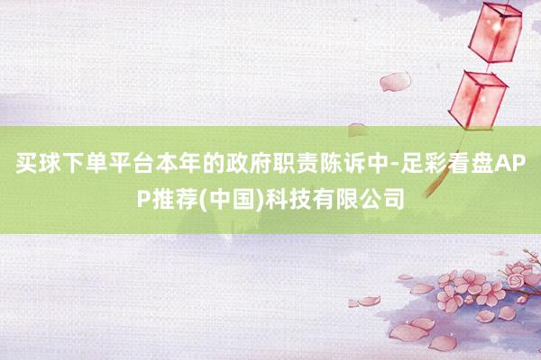 买球下单平台本年的政府职责陈诉中-足彩看盘APP推荐(中国)科技有限公司