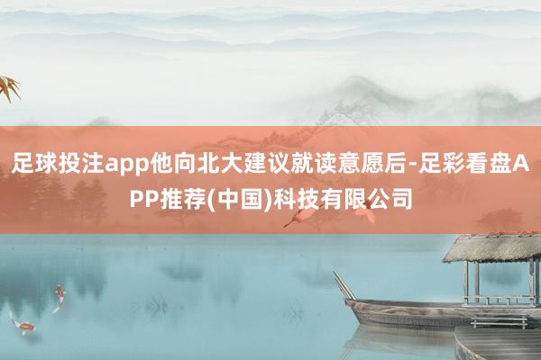 足球投注app他向北大建议就读意愿后-足彩看盘APP推荐(中国)科技有限公司