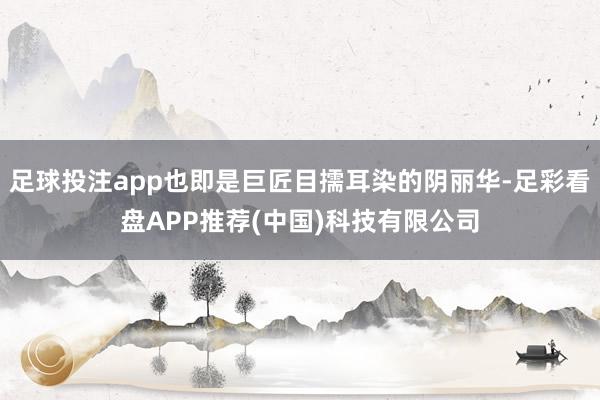 足球投注app也即是巨匠目擩耳染的阴丽华-足彩看盘APP推荐(中国)科技有限公司