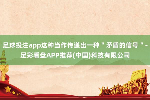 足球投注app这种当作传递出一种＂矛盾的信号＂-足彩看盘APP推荐(中国)科技有限公司