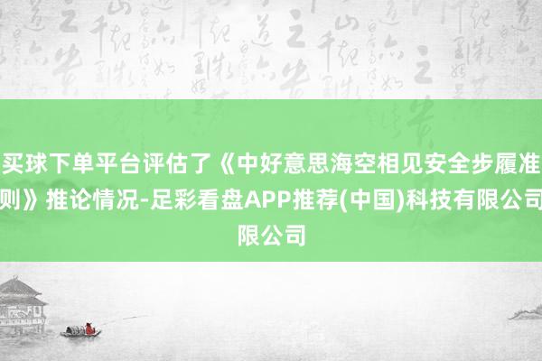 买球下单平台评估了《中好意思海空相见安全步履准则》推论情况-足彩看盘APP推荐(中国)科技有限公司