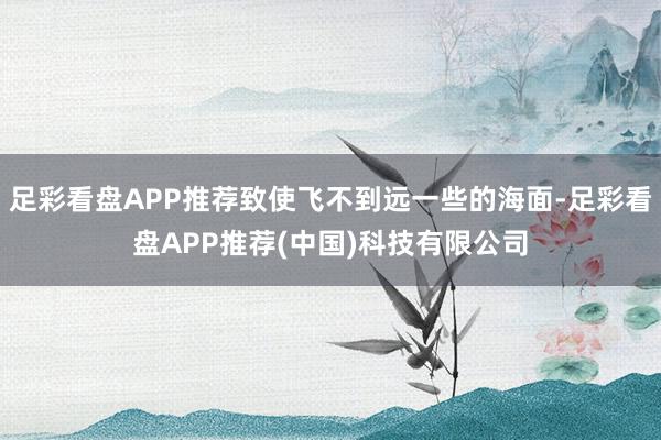 足彩看盘APP推荐致使飞不到远一些的海面-足彩看盘APP推荐(中国)科技有限公司