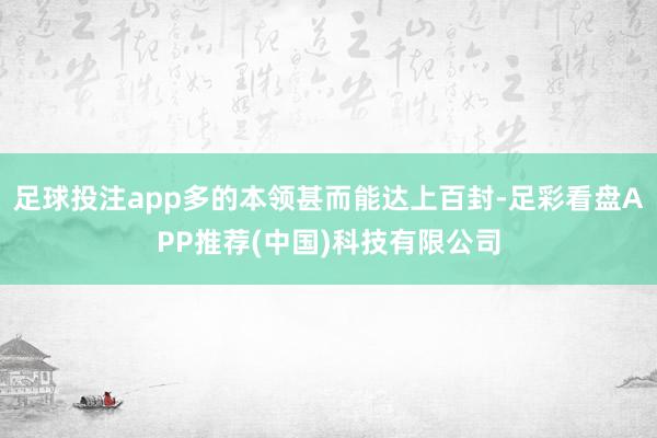足球投注app多的本领甚而能达上百封-足彩看盘APP推荐(中国)科技有限公司