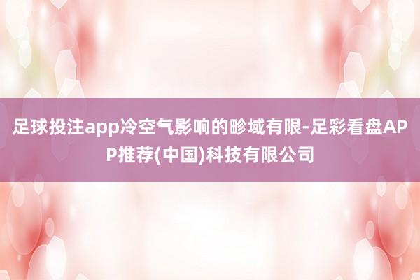 足球投注app冷空气影响的畛域有限-足彩看盘APP推荐(中国)科技有限公司