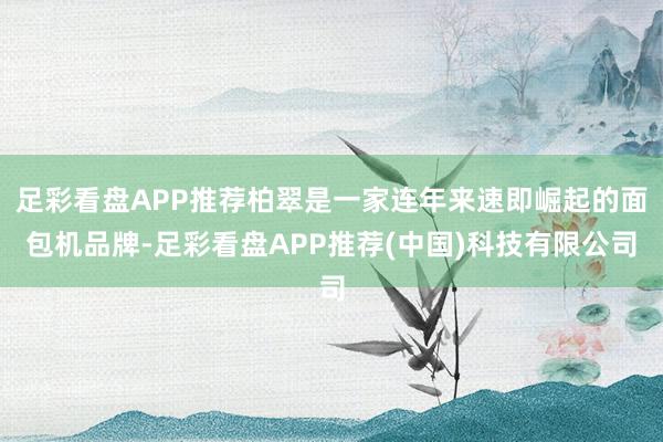 足彩看盘APP推荐柏翠是一家连年来速即崛起的面包机品牌-足彩看盘APP推荐(中国)科技有限公司
