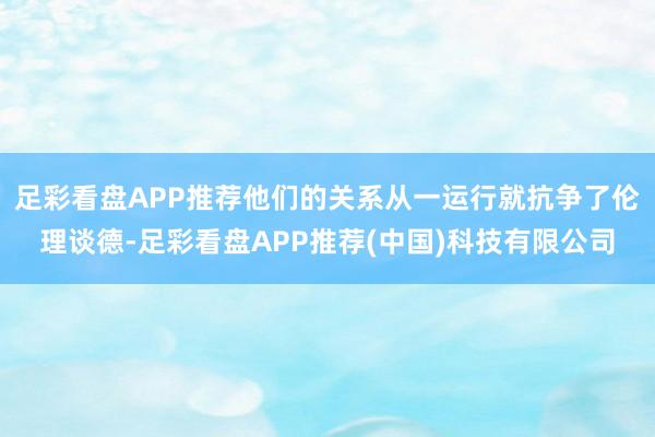足彩看盘APP推荐他们的关系从一运行就抗争了伦理谈德-足彩看盘APP推荐(中国)科技有限公司