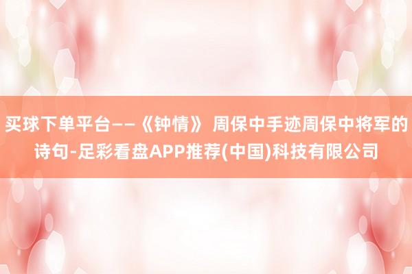 买球下单平台——《钟情》 周保中手迹周保中将军的诗句-足彩看盘APP推荐(中国)科技有限公司