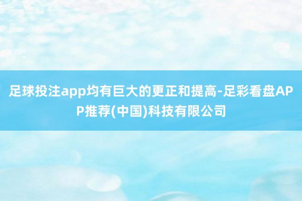 足球投注app均有巨大的更正和提高-足彩看盘APP推荐(中国)科技有限公司