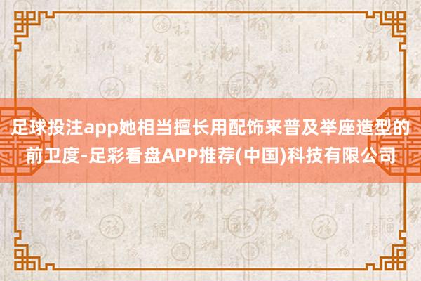 足球投注app她相当擅长用配饰来普及举座造型的前卫度-足彩看盘APP推荐(中国)科技有限公司