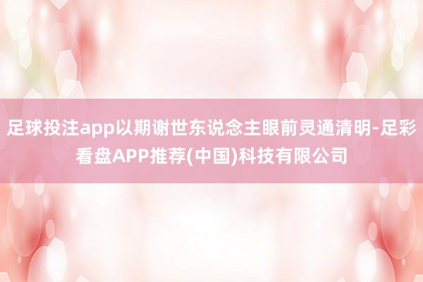 足球投注app以期谢世东说念主眼前灵通清明-足彩看盘APP推荐(中国)科技有限公司