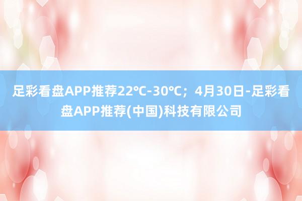 足彩看盘APP推荐22℃-30℃；4月30日-足彩看盘APP推荐(中国)科技有限公司