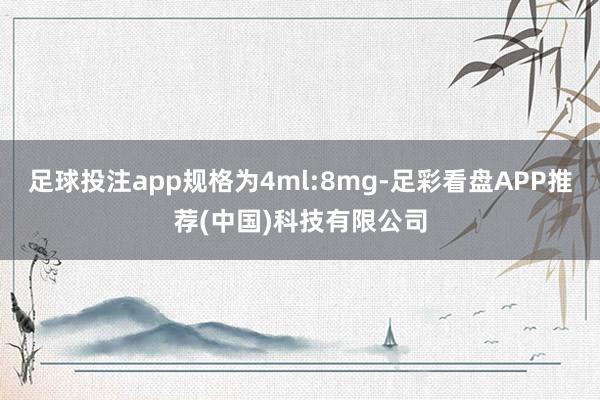 足球投注app规格为4ml:8mg-足彩看盘APP推荐(中国)科技有限公司