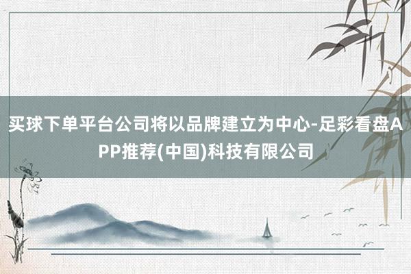 买球下单平台公司将以品牌建立为中心-足彩看盘APP推荐(中国)科技有限公司