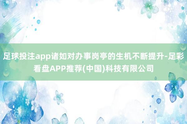足球投注app诸如对办事岗亭的生机不断提升-足彩看盘APP推荐(中国)科技有限公司